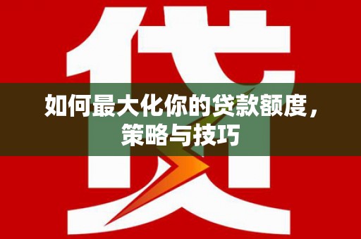 夏邑如何最大化你的贷款额度，策略与技巧