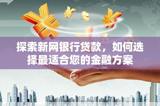 夏邑探索新网银行贷款，如何选择最适合您的金融方案