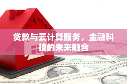 夏邑贷款与云计算服务，金融科技的未来融合