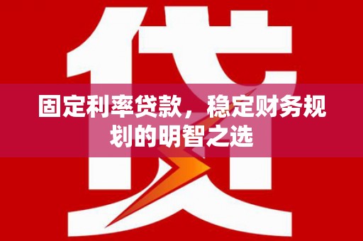 夏邑固定利率贷款，稳定财务规划的明智之选