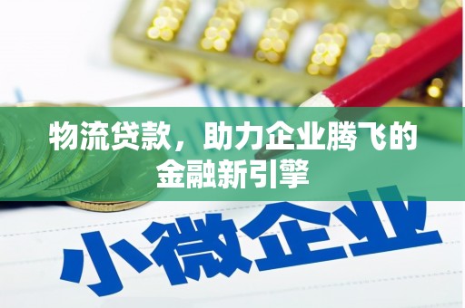 夏邑物流贷款，助力企业腾飞的金融新引擎