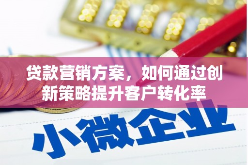 夏邑贷款营销方案，如何通过创新策略提升客户转化率