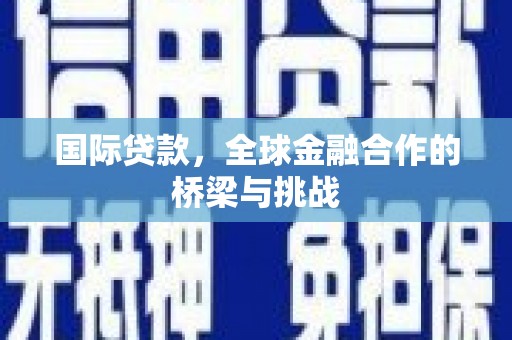 夏邑国际贷款，全球金融合作的桥梁与挑战