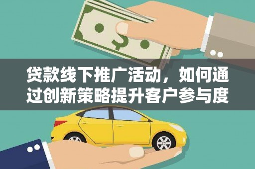 夏邑贷款线下推广活动，如何通过创新策略提升客户参与度
