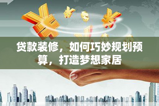 夏邑贷款装修，如何巧妙规划预算，打造梦想家居