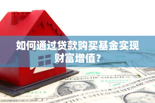 夏邑如何通过贷款购买基金实现财富增值？