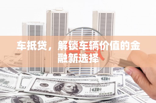 夏邑车抵贷，解锁车辆价值的金融新选择