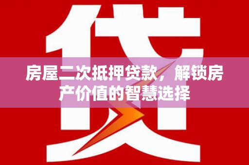 夏邑房屋二次抵押贷款，解锁房产价值的智慧选择