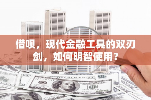 夏邑借呗，现代金融工具的双刃剑，如何明智使用？