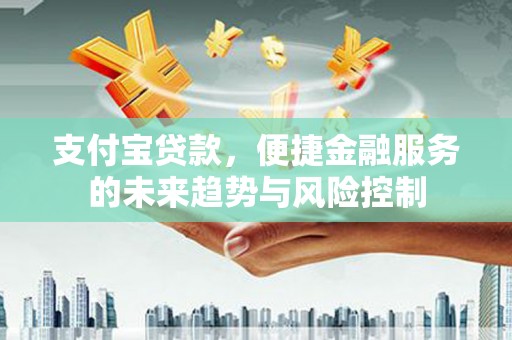夏邑支付宝贷款，便捷金融服务的未来趋势与风险控制