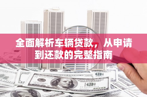 夏邑全面解析车辆贷款，从申请到还款的完整指南