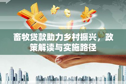 夏邑畜牧贷款助力乡村振兴，政策解读与实施路径