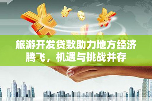 夏邑旅游开发贷款助力地方经济腾飞，机遇与挑战并存