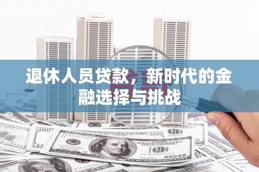 夏邑退休人员贷款，新时代的金融选择与挑战