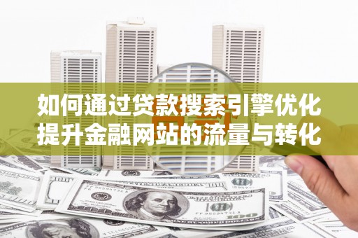 夏邑如何通过贷款搜索引擎优化提升金融网站的流量与转化率