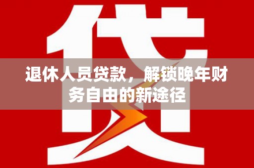 夏邑退休人员贷款，解锁晚年财务自由的新途径