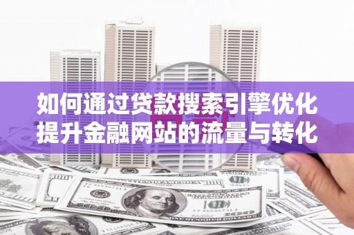 夏邑如何通过贷款搜索引擎优化提升金融网站的流量与转化率