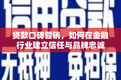 夏邑贷款口碑营销，如何在金融行业建立信任与品牌忠诚