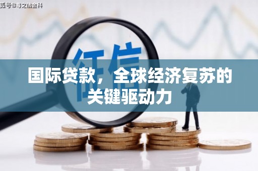 夏邑国际贷款，全球经济复苏的关键驱动力