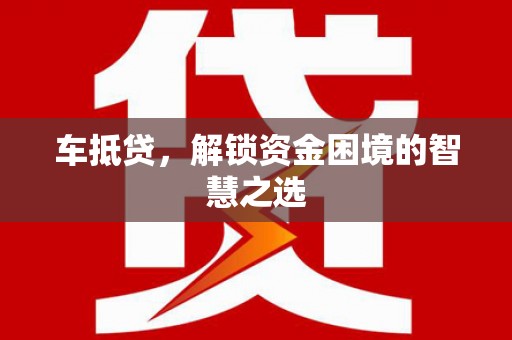 夏邑车抵贷，解锁资金困境的智慧之选