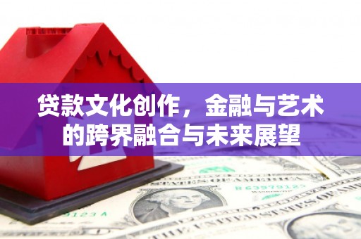 夏邑贷款文化创作，金融与艺术的跨界融合与未来展望