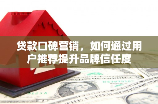 夏邑贷款口碑营销，如何通过用户推荐提升品牌信任度