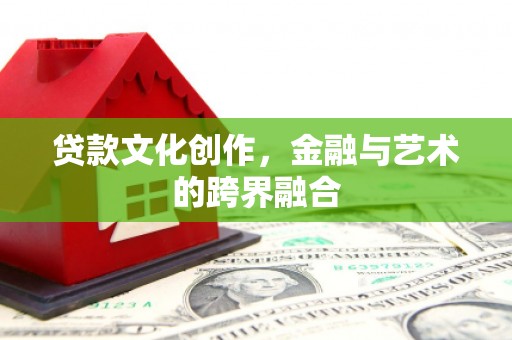 夏邑贷款文化创作，金融与艺术的跨界融合