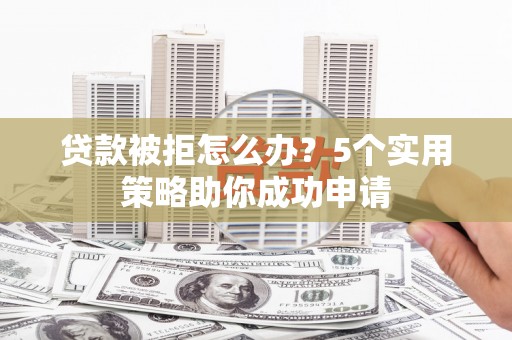 夏邑贷款被拒怎么办？5个实用策略助你成功申请
