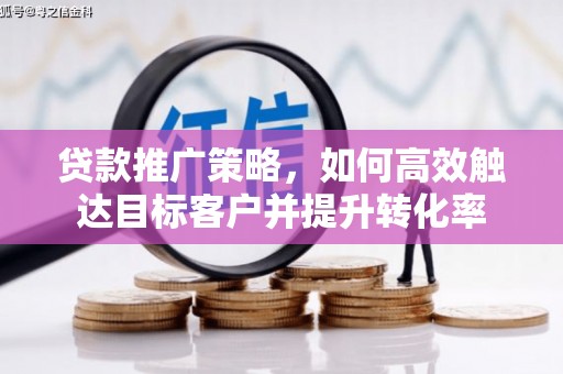 夏邑贷款推广策略，如何高效触达目标客户并提升转化率