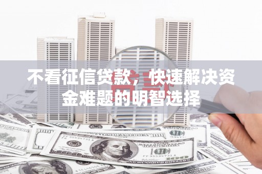 夏邑不看征信贷款，快速解决资金难题的明智选择