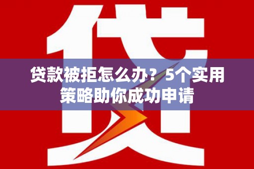 夏邑贷款被拒怎么办？5个实用策略助你成功申请