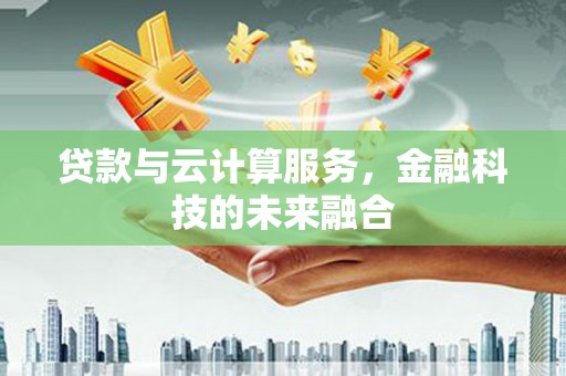夏邑贷款与云计算服务，金融科技的未来融合