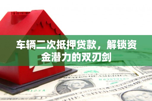 夏邑车辆二次抵押贷款，解锁资金潜力的双刃剑
