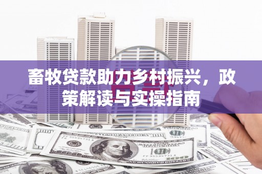 夏邑畜牧贷款助力乡村振兴，政策解读与实操指南