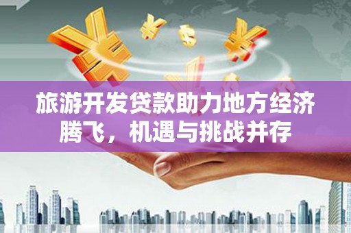 夏邑旅游开发贷款助力地方经济腾飞，机遇与挑战并存