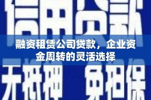 夏邑融资租赁公司贷款，企业资金周转的灵活选择