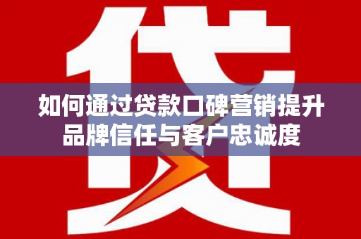 夏邑如何通过贷款口碑营销提升品牌信任与客户忠诚度