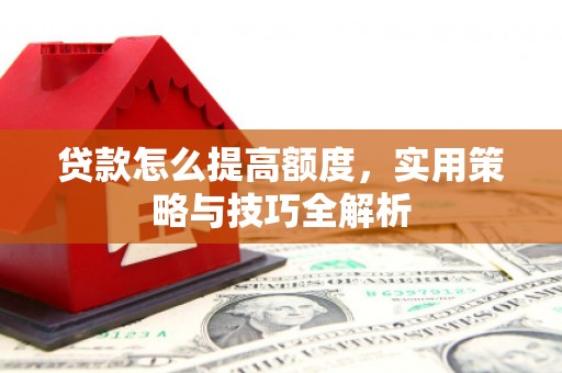 夏邑贷款怎么提高额度，实用策略与技巧全解析