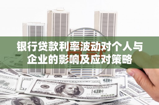 夏邑银行贷款利率波动对个人与企业的影响及应对策略