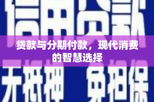 夏邑贷款与分期付款，现代消费的智慧选择