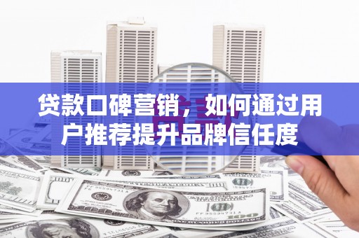 夏邑贷款口碑营销，如何通过用户推荐提升品牌信任度