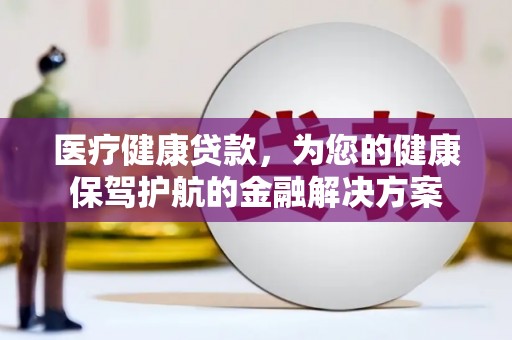 夏邑医疗健康贷款，为您的健康保驾护航的金融解决方案