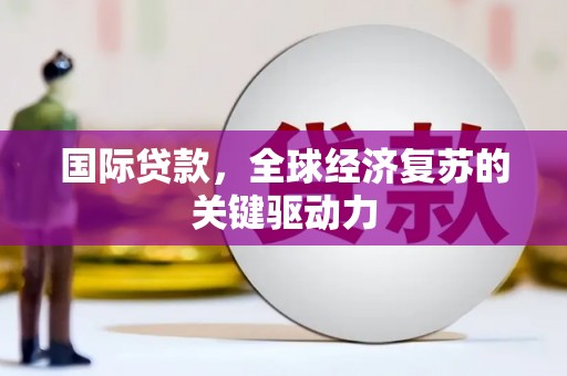 夏邑国际贷款，全球经济复苏的关键驱动力
