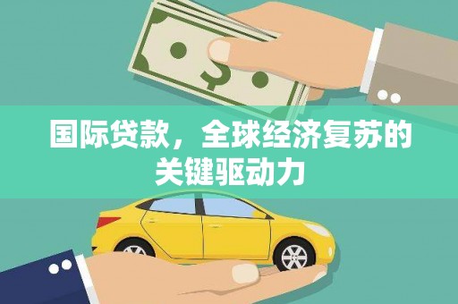 夏邑国际贷款，全球经济复苏的关键驱动力