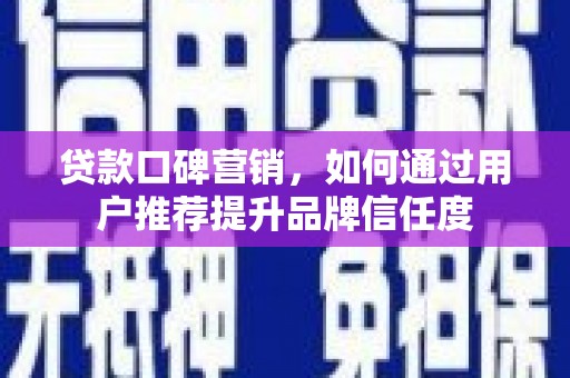 夏邑贷款口碑营销，如何通过用户推荐提升品牌信任度
