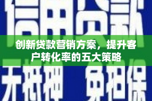 夏邑创新贷款营销方案，提升客户转化率的五大策略