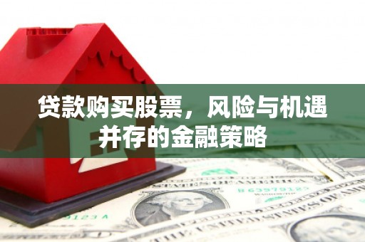 夏邑贷款购买股票，风险与机遇并存的金融策略