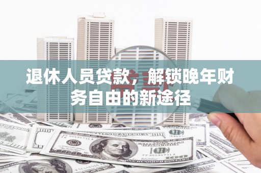 夏邑退休人员贷款，解锁晚年财务自由的新途径