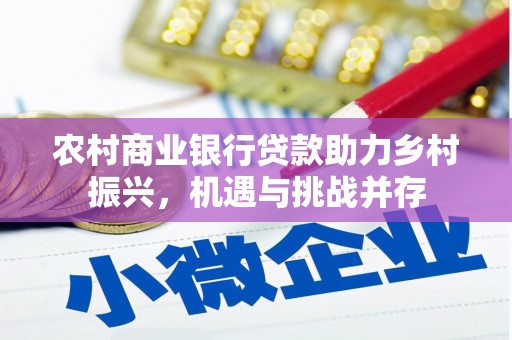 夏邑农村商业银行贷款助力乡村振兴，机遇与挑战并存