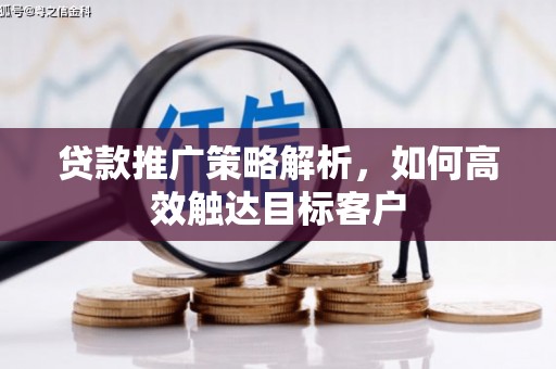夏邑贷款推广策略解析，如何高效触达目标客户